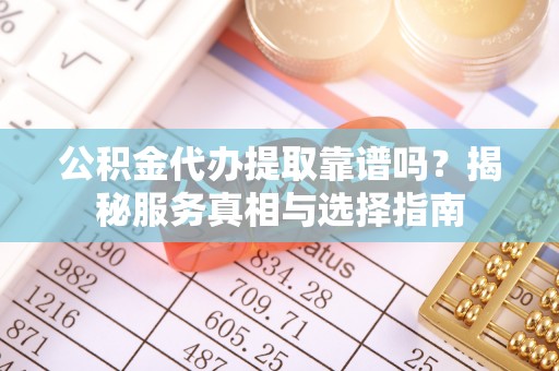 礁溪公积金代办提取靠谱吗？揭秘服务真相与选择指南