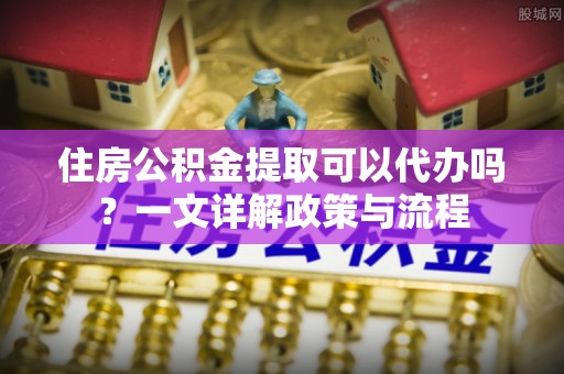 礁溪住房公积金提取可以代办吗？一文详解政策与流程