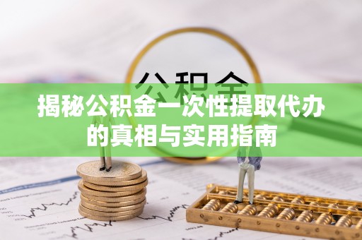礁溪揭秘公积金一次性提取代办的真相与实用指南