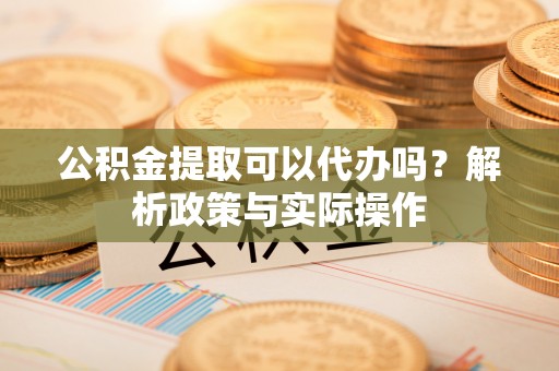 礁溪公积金提取可以代办吗？解析政策与实际操作