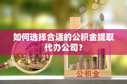 礁溪如何选择合适的公积金提取代办公司？