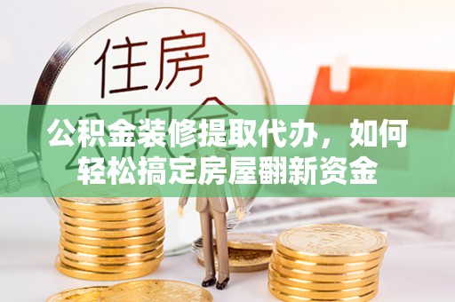 礁溪公积金装修提取代办，如何轻松搞定房屋翻新资金