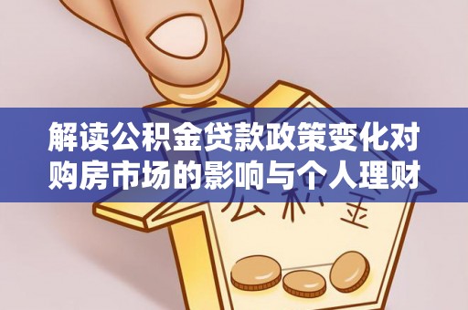 礁溪解读公积金贷款政策变化对购房市场的影响与个人理财规划的启示