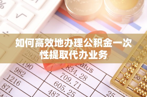 礁溪如何高效地办理公积金一次性提取代办业务