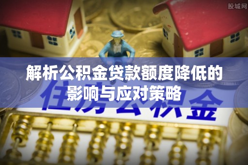 礁溪解析公积金贷款额度降低的影响与应对策略