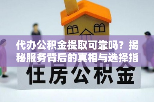 礁溪代办公积金提取可靠吗？揭秘服务背后的真相与选择指南