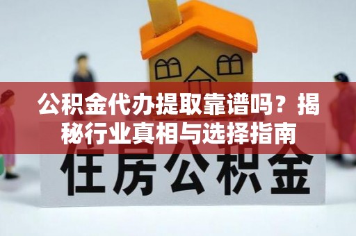 礁溪公积金代办提取靠谱吗？揭秘行业真相与选择指南