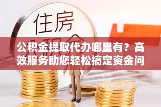 礁溪公积金提取代办哪里有？高效服务助您轻松搞定资金问题