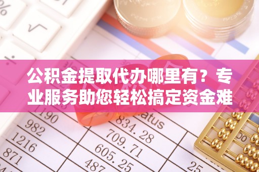 礁溪公积金提取代办哪里有？专业服务助您轻松搞定资金难题