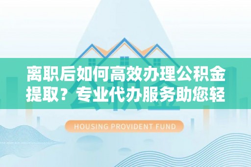 礁溪离职后如何高效办理公积金提取？专业代办服务助您轻松搞定