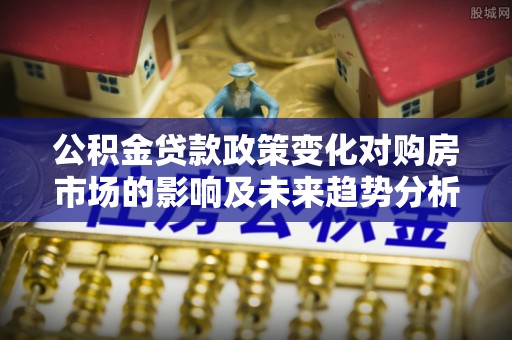 礁溪公积金贷款政策变化对购房市场的影响及未来趋势分析