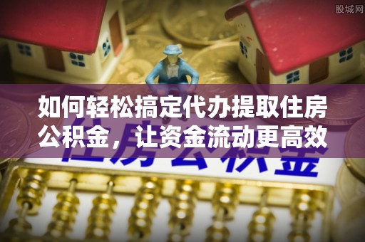 礁溪如何轻松搞定代办提取住房公积金，让资金流动更高效
