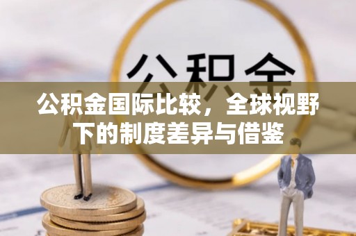 礁溪公积金国际比较，全球视野下的制度差异与借鉴