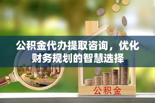 礁溪公积金代办提取咨询，优化财务规划的智慧选择