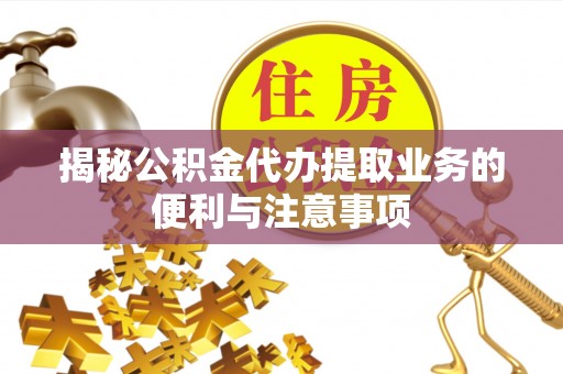 礁溪揭秘公积金代办提取业务的便利与注意事项