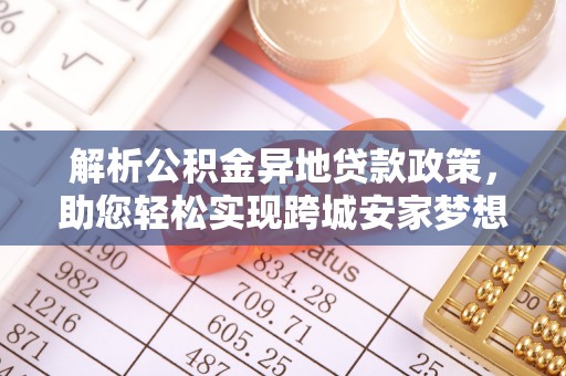 礁溪解析公积金异地贷款政策，助您轻松实现跨城安家梦想