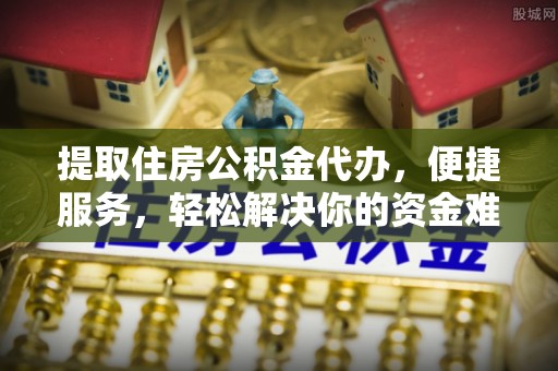 礁溪提取住房公积金代办，便捷服务，轻松解决你的资金难题