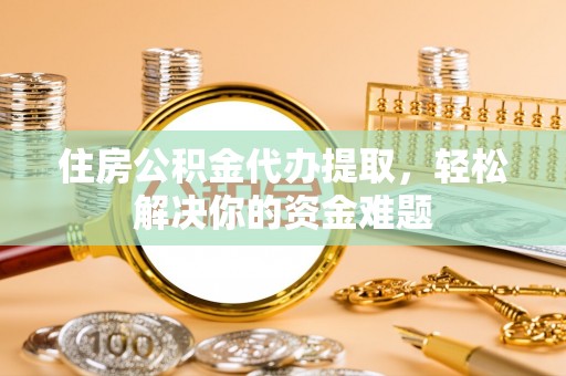 礁溪住房公积金代办提取，轻松解决你的资金难题