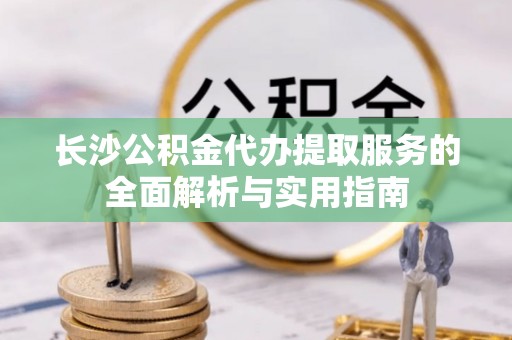 礁溪长沙公积金代办提取服务的全面解析与实用指南