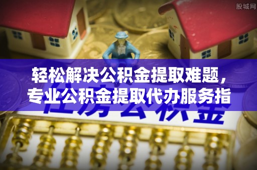 礁溪轻松解决公积金提取难题，专业公积金提取代办服务指南