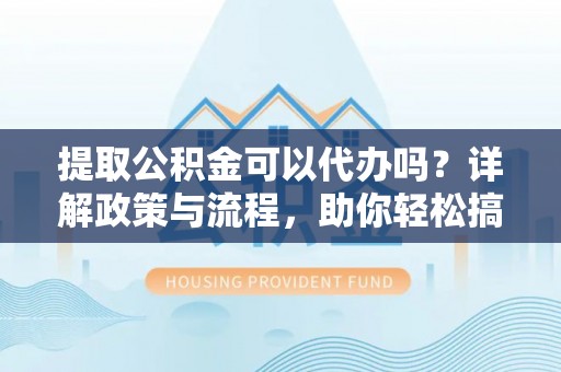 礁溪提取公积金可以代办吗？详解政策与流程，助你轻松搞定！