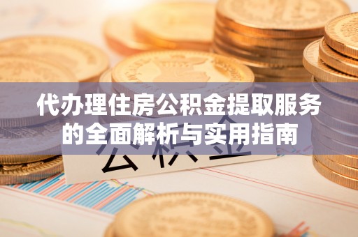 礁溪代办理住房公积金提取服务的全面解析与实用指南