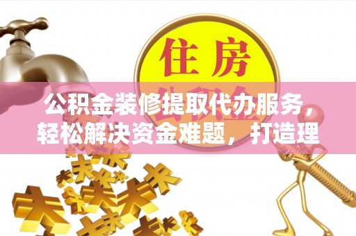 礁溪公积金装修提取代办服务，轻松解决资金难题，打造理想家居