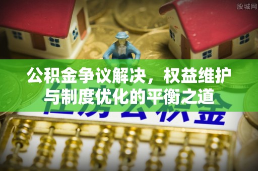 礁溪公积金争议解决，权益维护与制度优化的平衡之道