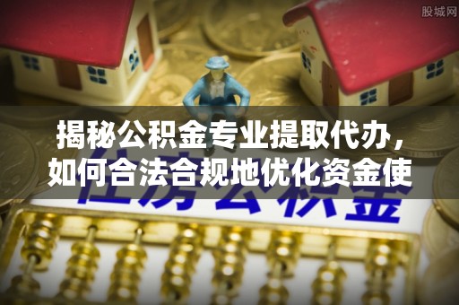礁溪揭秘公积金专业提取代办，如何合法合规地优化资金使用