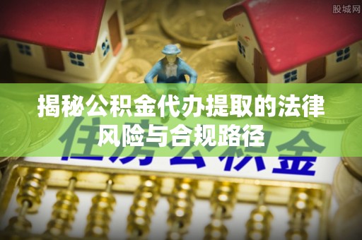 礁溪揭秘公积金代办提取的法律风险与合规路径