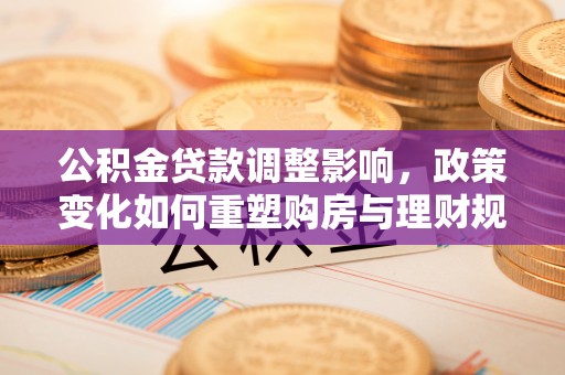 礁溪公积金贷款调整影响，政策变化如何重塑购房与理财规划