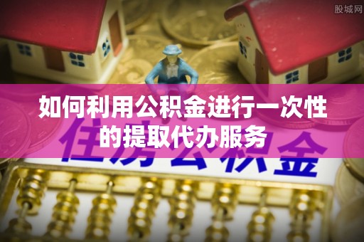 礁溪如何利用公积金进行一次性的提取代办服务