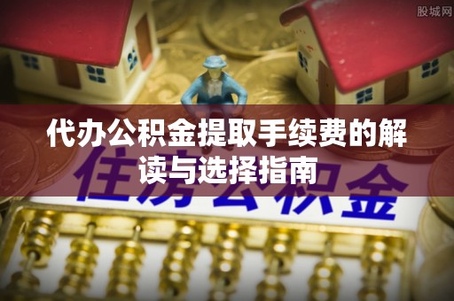 礁溪代办公积金提取手续费的解读与选择指南