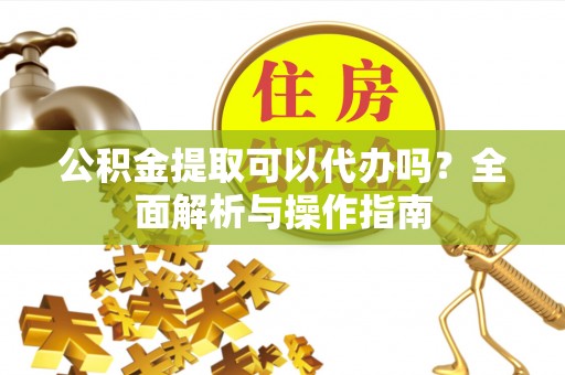 礁溪公积金提取可以代办吗？全面解析与操作指南