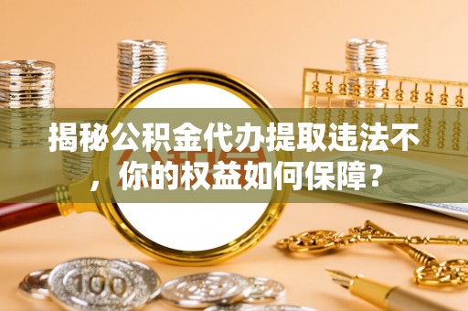 礁溪揭秘公积金代办提取违法不，你的权益如何保障？