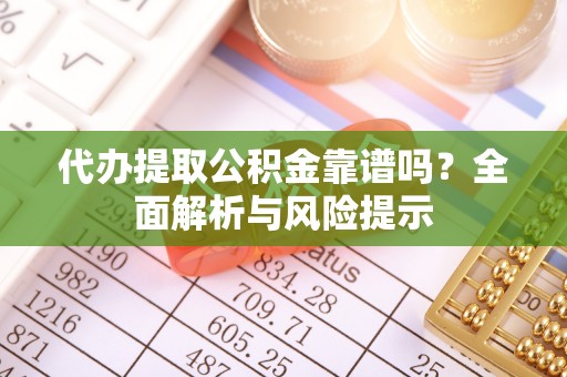 礁溪代办提取公积金靠谱吗？全面解析与风险提示
